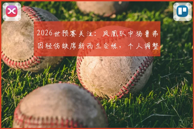 2026世预赛关注：凤凰队中场鲁弗因轻伤缺席新西兰合练，个人调整状态引担忧，对球队影响几何？