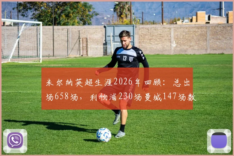 米尔纳英超生涯2026年回顾:总出场658场,利物浦230场曼城147场数据全解析与效力球队分布