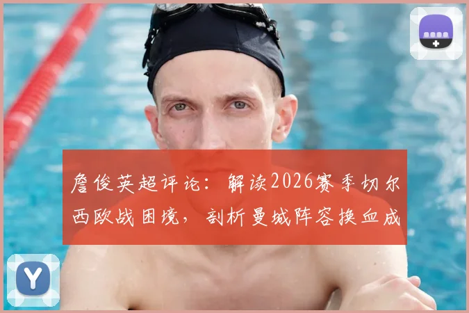 詹俊英超评论：解读2026赛季切尔西欧战困境，剖析曼城阵容换血成功关键