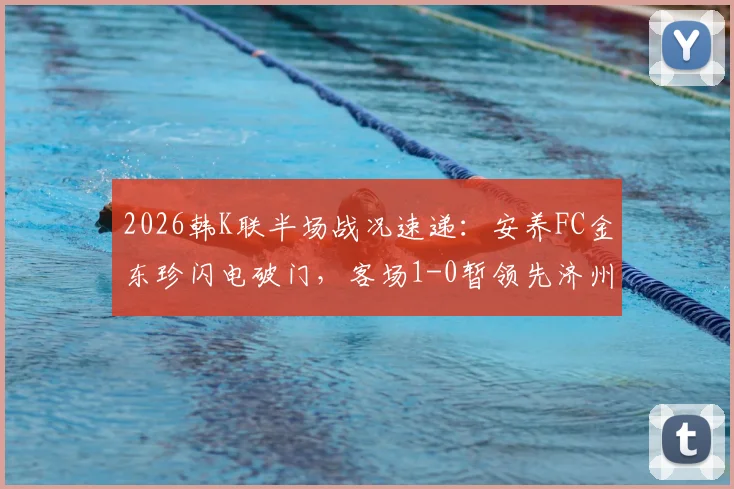 2026韩K联半场战况速递:安养FC金东珍闪电破门,客场1-0暂领先济州SK FC