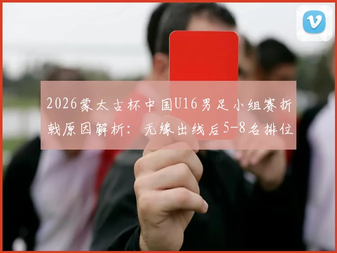 2026蒙太古杯中国U16男足小组赛折戟原因解析：无缘出线后5-8名排位赛有何看点？