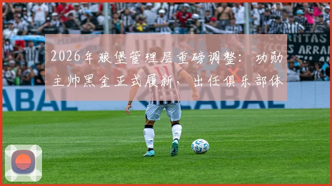 2026年狼堡管理层重磅调整:功勋主帅黑金正式履新,出任俱乐部体育总监