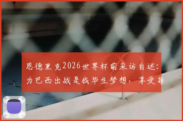 恩德里克2026世界杯前采访自述：为巴西出战是我毕生梦想，享受每一步成长