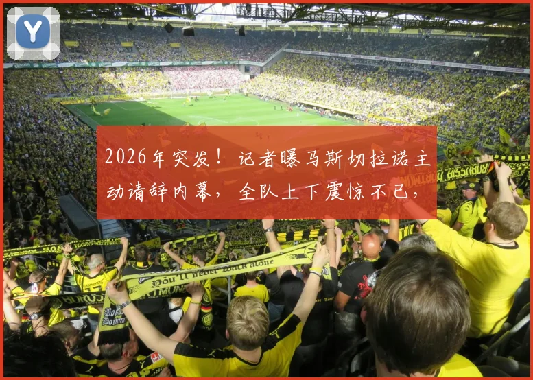 2026年突发!记者曝马斯切拉诺主动请辞内幕,全队上下震惊不已,背后原因成谜